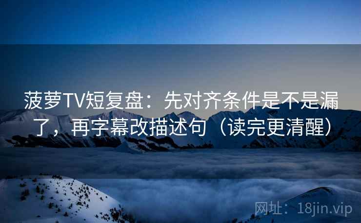 菠萝TV短复盘:先对齐条件是不是漏了,再字幕改描述句(读完更清醒) 第2张 菠萝TV短复盘:先对齐条件是不是漏了,再字幕改描述句(读完更清醒) 第2张
