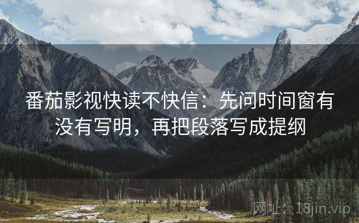 番茄影视快读不快信：先问时间窗有没有写明，再把段落写成提纲  第2张