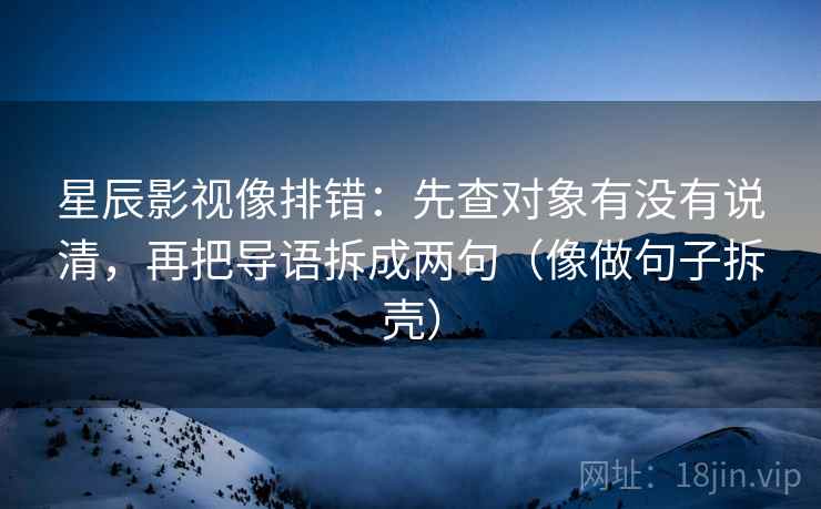 星辰影视像排错：先查对象有没有说清，再把导语拆成两句（像做句子拆壳）  第2张