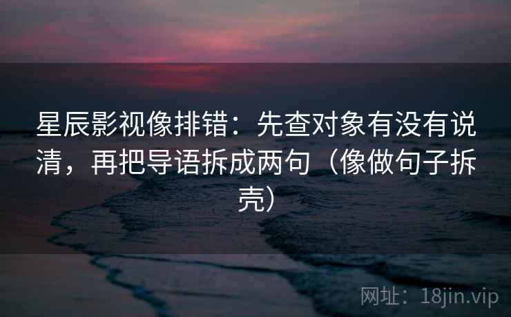 星辰影视像排错：先查对象有没有说清，再把导语拆成两句（像做句子拆壳）