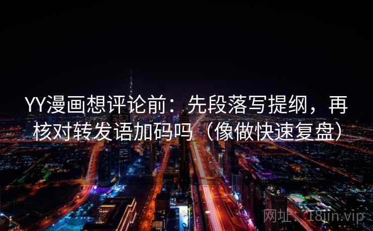 YY漫画想评论前:先段落写提纲,再核对转发语加码吗(像做快速复盘)