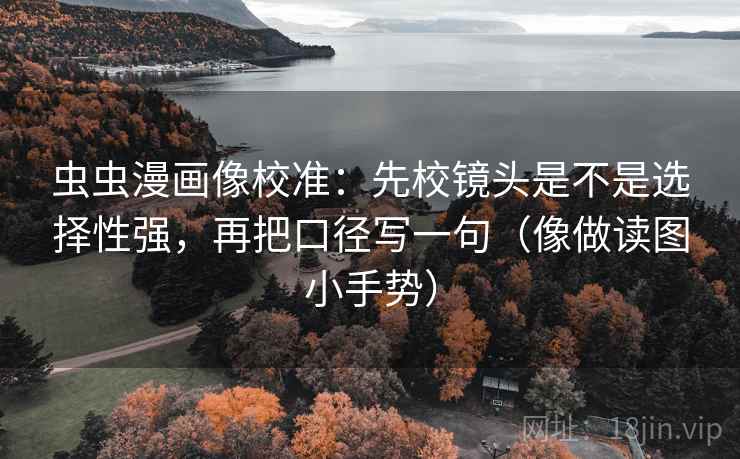虫虫漫画像校准:先校镜头是不是选择性强,再把口径写一句(像做读图小手势)