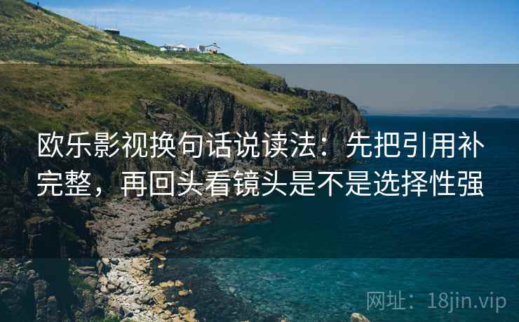 欧乐影视换句话说读法：先把引用补完整，再回头看镜头是不是选择性强  第2张
