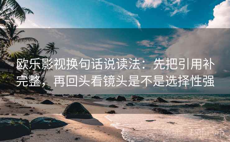 欧乐影视换句话说读法：先把引用补完整，再回头看镜头是不是选择性强