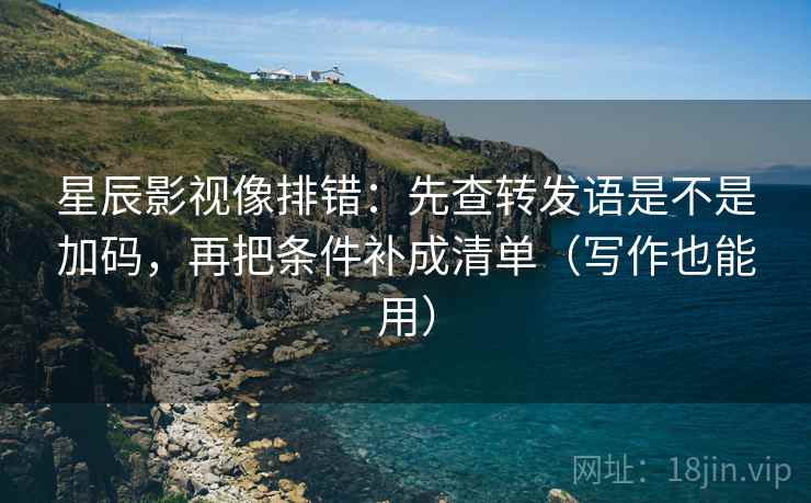 星辰影视像排错：先查转发语是不是加码，再把条件补成清单（写作也能用）  第2张