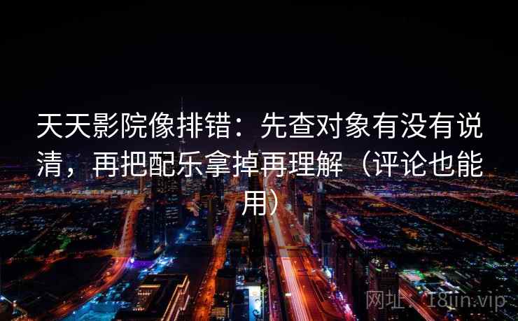 天天影院像排错：先查对象有没有说清，再把配乐拿掉再理解（评论也能用）