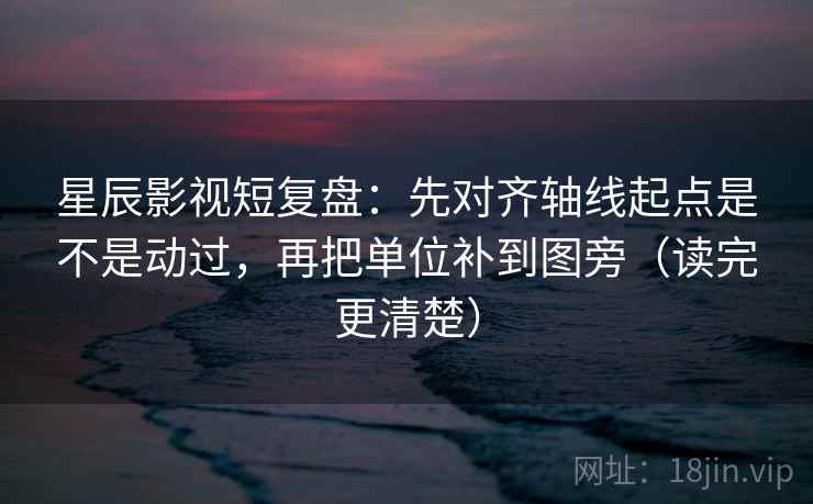 星辰影视短复盘：先对齐轴线起点是不是动过，再把单位补到图旁（读完更清楚）  第2张