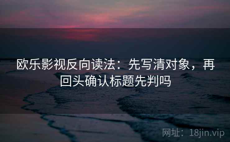 欧乐影视反向读法：先写清对象，再回头确认标题先判吗