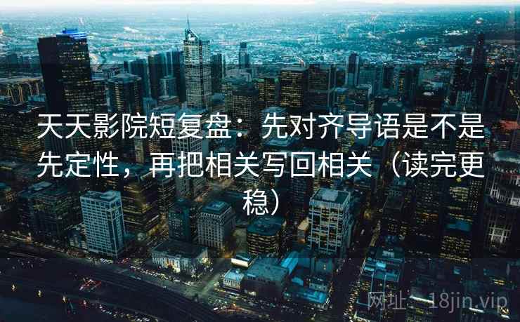天天影院短复盘:先对齐导语是不是先定性,再把相关写回相关(读完更稳) 第2张 天天影院短复盘:先对齐导语是不是先定性,再把相关写回相关(读完更稳) 第2张