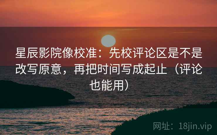 星辰影院像校准：先校评论区是不是改写原意，再把时间写成起止（评论也能用）  第2张