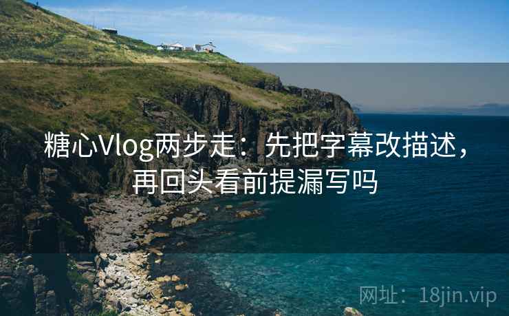 糖心Vlog两步走：先把字幕改描述，再回头看前提漏写吗  第2张