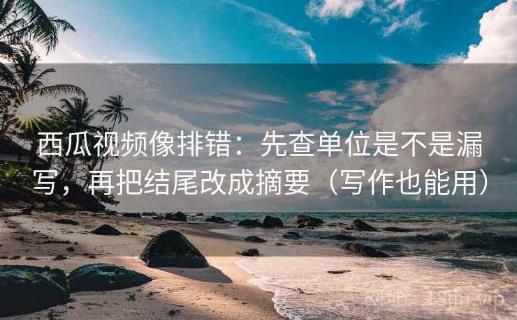 西瓜视频像排错：先查单位是不是漏写，再把结尾改成摘要（写作也能用）  第2张