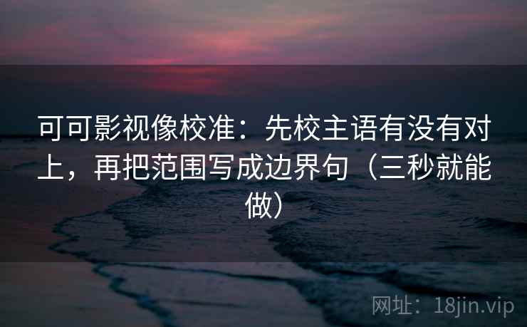 可可影视像校准:先校主语有没有对上,再把范围写成边界句(三秒就能做) 第2张 可可影视像校准:先校主语有没有对上,再把范围写成边界句(三秒就能做) 第2张
