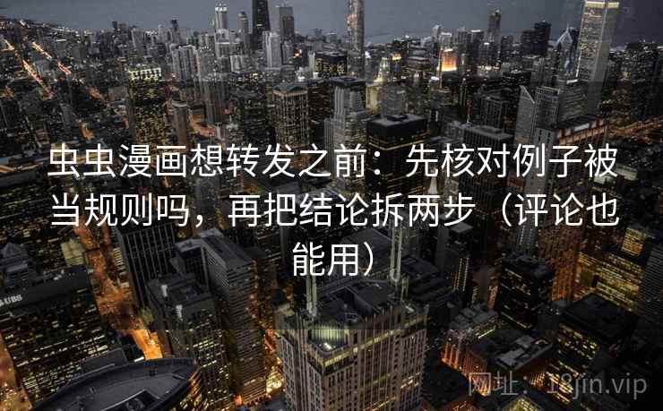 虫虫漫画想转发之前:先核对例子被当规则吗,再把结论拆两步(评论也能用)