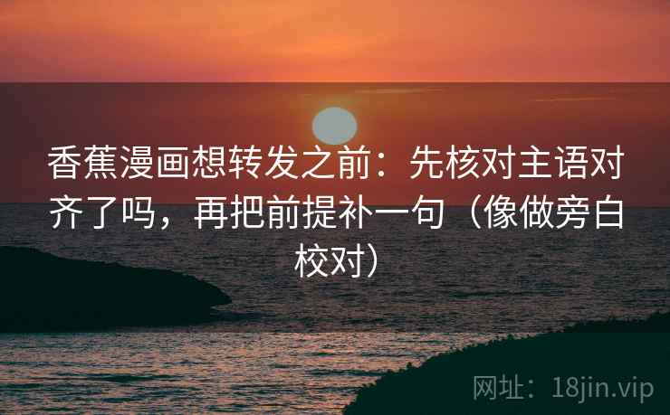 香蕉漫画想转发之前:先核对主语对齐了吗,再把前提补一句(像做旁白校对)