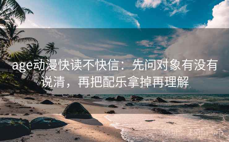 age动漫快读不快信:先问对象有没有说清,再把配乐拿掉再理解