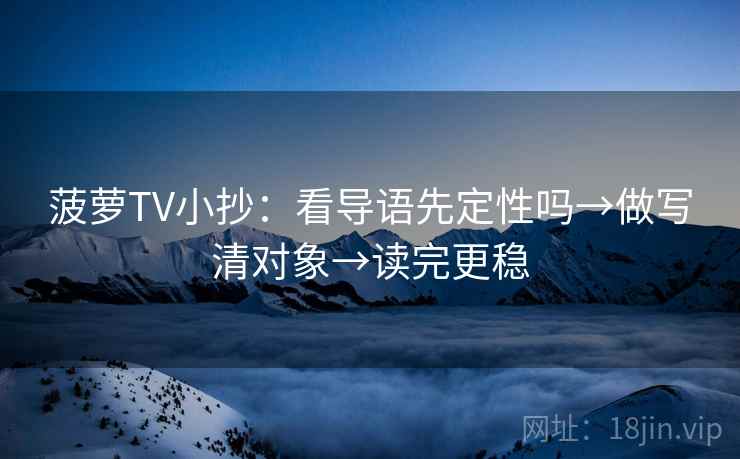 菠萝TV小抄：看导语先定性吗→做写清对象→读完更稳