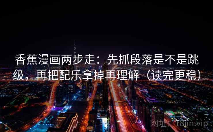 香蕉漫画两步走：先抓段落是不是跳级，再把配乐拿掉再理解（读完更稳）  第2张