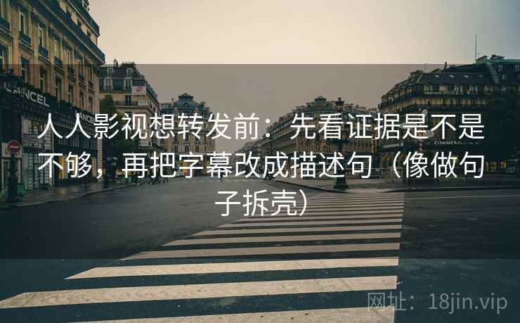 人人影视想转发前:先看证据是不是不够,再把字幕改成描述句(像做句子拆壳) 第2张 人人影视想转发前:先看证据是不是不够,再把字幕改成描述句(像做句子拆壳) 第2张