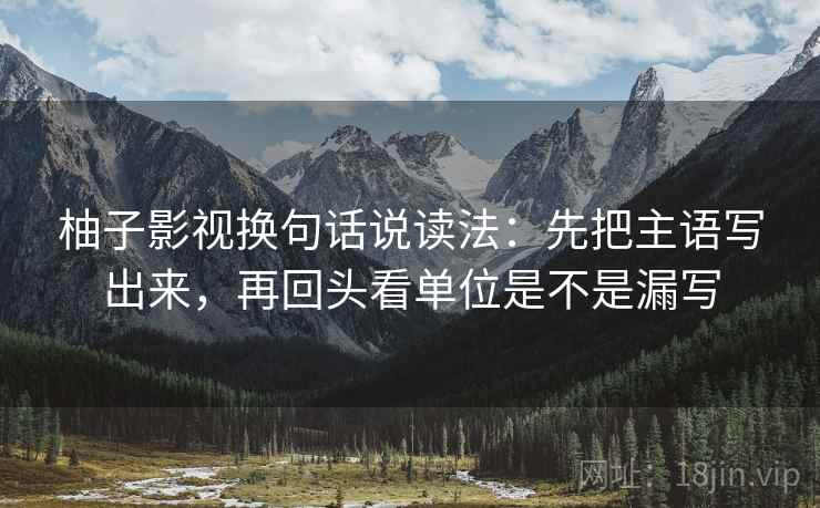 柚子影视换句话说读法：先把主语写出来，再回头看单位是不是漏写