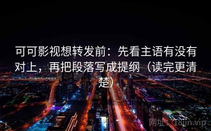 可可影视想转发前:先看主语有没有对上,再把段落写成提纲(读完更清楚)