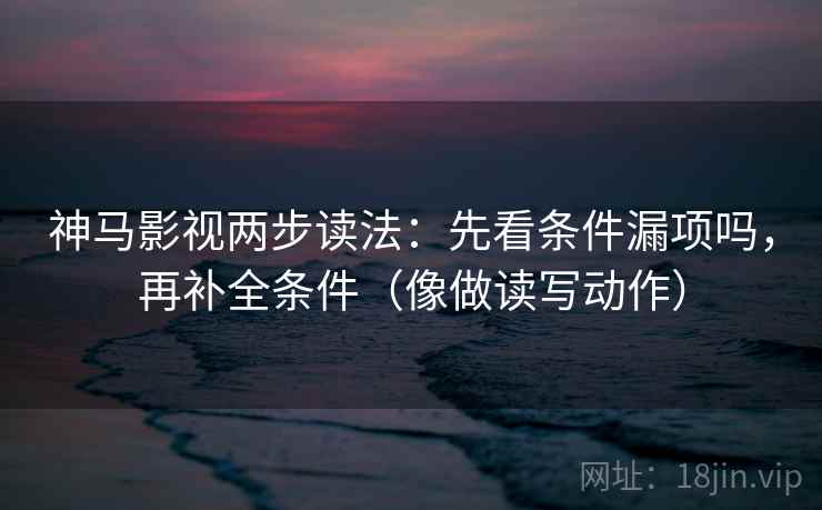 神马影视两步读法：先看条件漏项吗，再补全条件（像做读写动作）  第2张