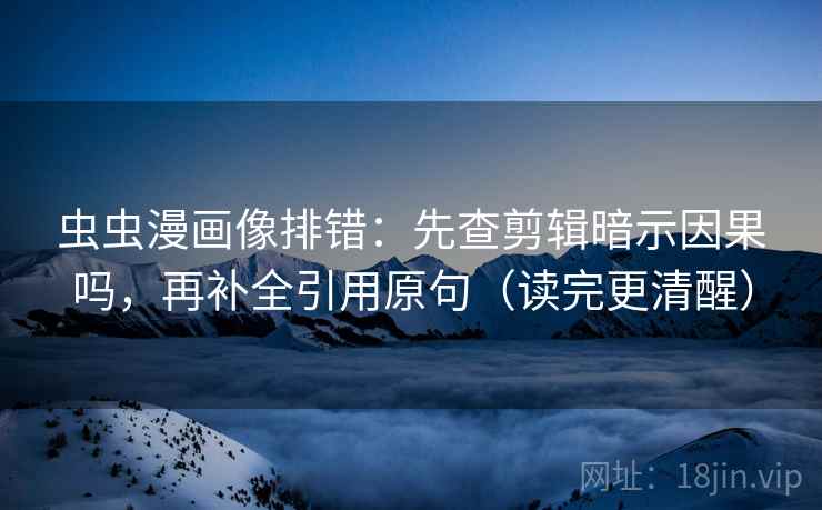 虫虫漫画像排错:先查剪辑暗示因果吗,再补全引用原句(读完更清醒)