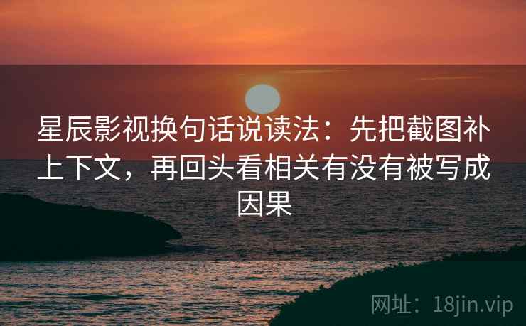 星辰影视换句话说读法:先把截图补上下文,再回头看相关有没有被写成因果 第2张 星辰影视换句话说读法:先把截图补上下文,再回头看相关有没有被写成因果 第2张