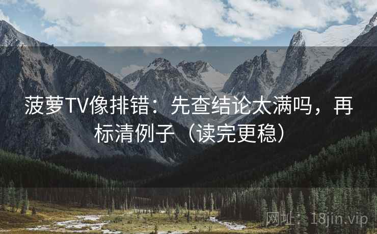 菠萝TV像排错：先查结论太满吗，再标清例子（读完更稳）  第2张