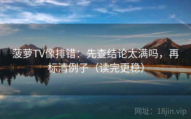 菠萝TV像排错:先查结论太满吗,再标清例子(读完更稳)