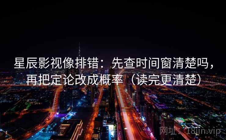 星辰影视像排错：先查时间窗清楚吗，再把定论改成概率（读完更清楚）  第2张