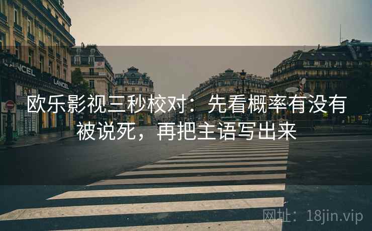 欧乐影视三秒校对：先看概率有没有被说死，再把主语写出来