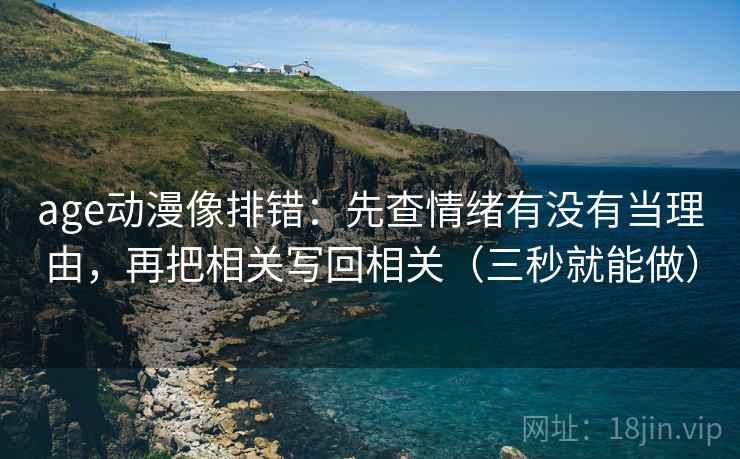age动漫像排错：先查情绪有没有当理由，再把相关写回相关（三秒就能做）  第2张