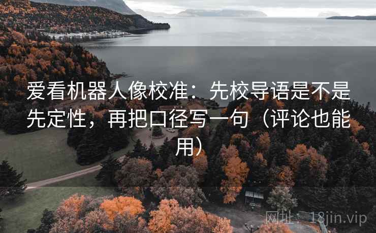 爱看机器人像校准：先校导语是不是先定性，再把口径写一句（评论也能用）  第2张