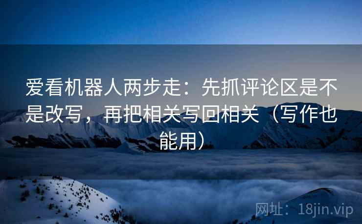 爱看机器人两步走：先抓评论区是不是改写，再把相关写回相关（写作也能用）  第2张