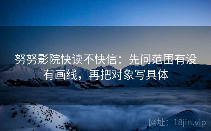 努努影院快读不快信：先问范围有没有画线，再把对象写具体  第2张