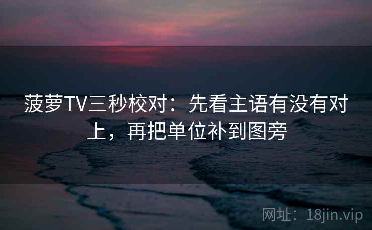 菠萝TV三秒校对:先看主语有没有对上,再把单位补到图旁