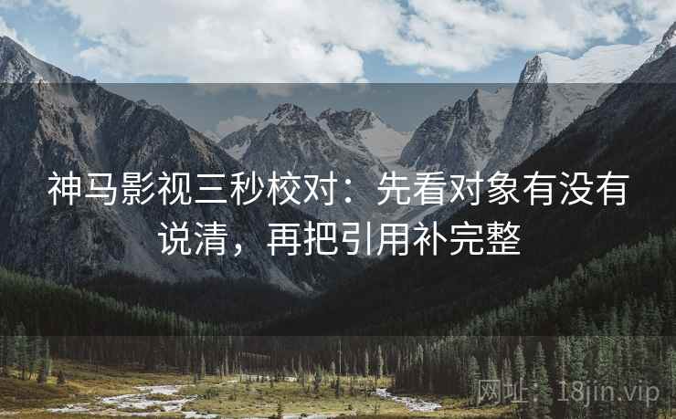 神马影视三秒校对:先看对象有没有说清,再把引用补完整