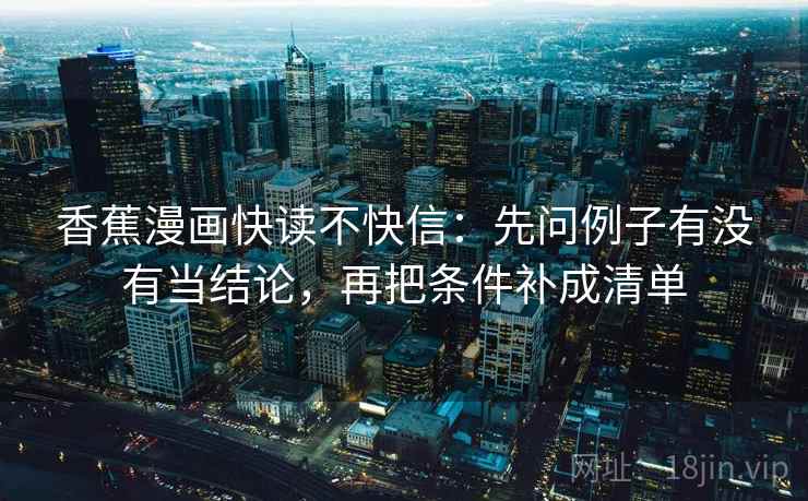 香蕉漫画快读不快信:先问例子有没有当结论,再把条件补成清单 第2张 香蕉漫画快读不快信:先问例子有没有当结论,再把条件补成清单 第2张