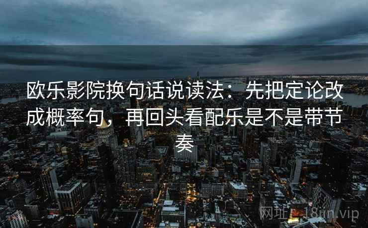 欧乐影院换句话说读法：先把定论改成概率句，再回头看配乐是不是带节奏
