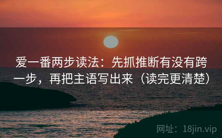爱一番两步读法：先抓推断有没有跨一步，再把主语写出来（读完更清楚）  第2张