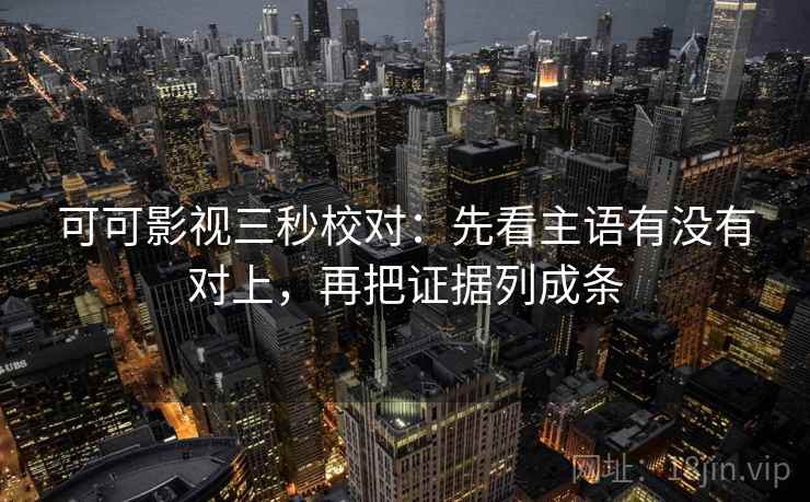 可可影视三秒校对：先看主语有没有对上，再把证据列成条  第2张