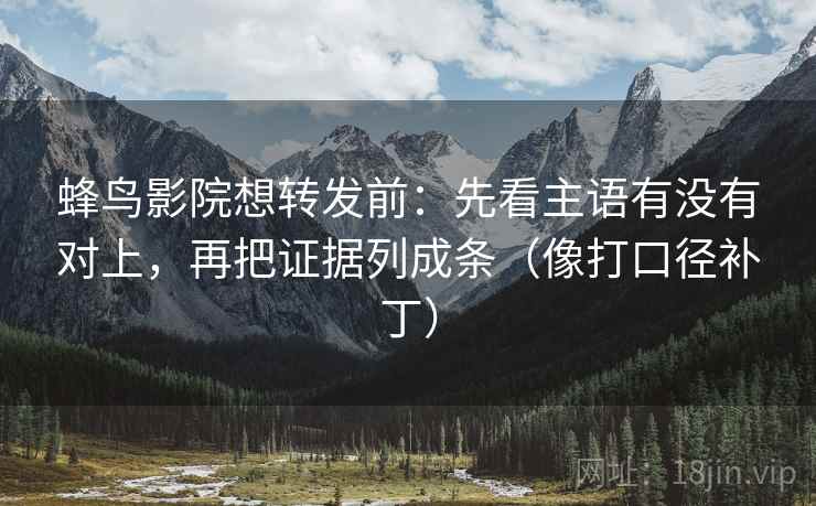 蜂鸟影院想转发前：先看主语有没有对上，再把证据列成条（像打口径补丁）