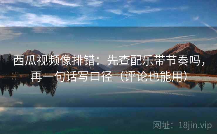 西瓜视频像排错：先查配乐带节奏吗，再一句话写口径（评论也能用）  第2张