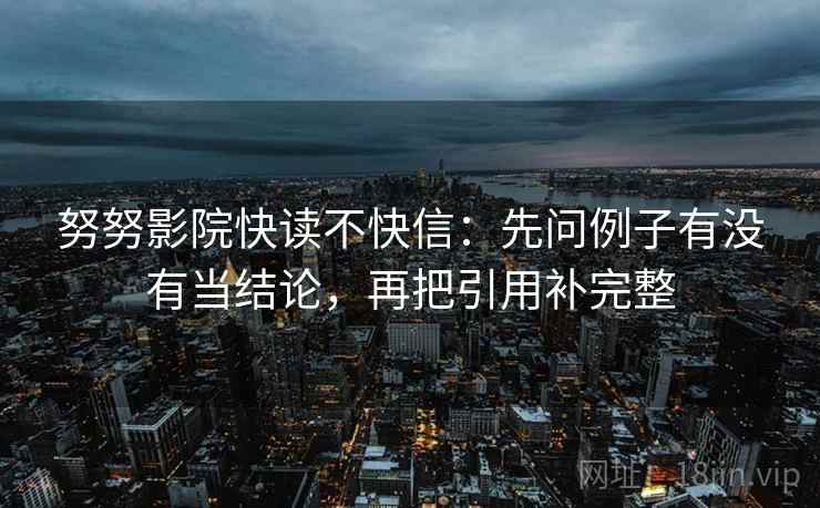 努努影院快读不快信：先问例子有没有当结论，再把引用补完整  第2张