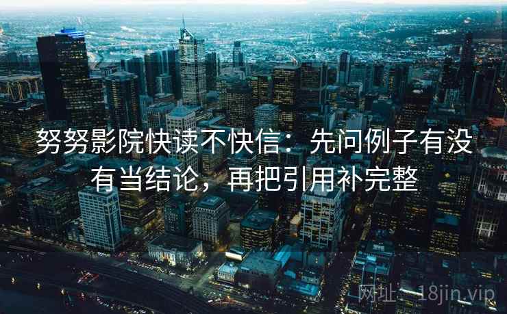 努努影院快读不快信：先问例子有没有当结论，再把引用补完整