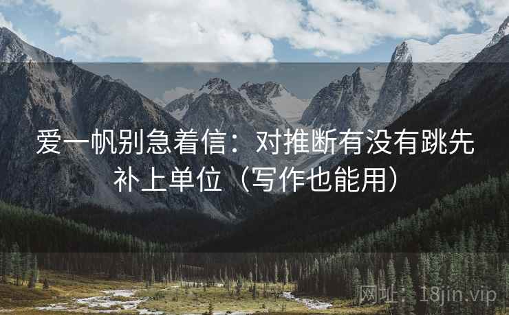 爱一帆别急着信：对推断有没有跳先补上单位（写作也能用）  第2张
