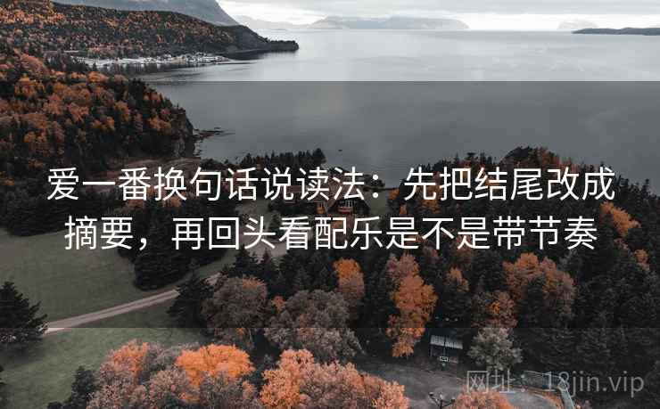 爱一番换句话说读法：先把结尾改成摘要，再回头看配乐是不是带节奏  第2张