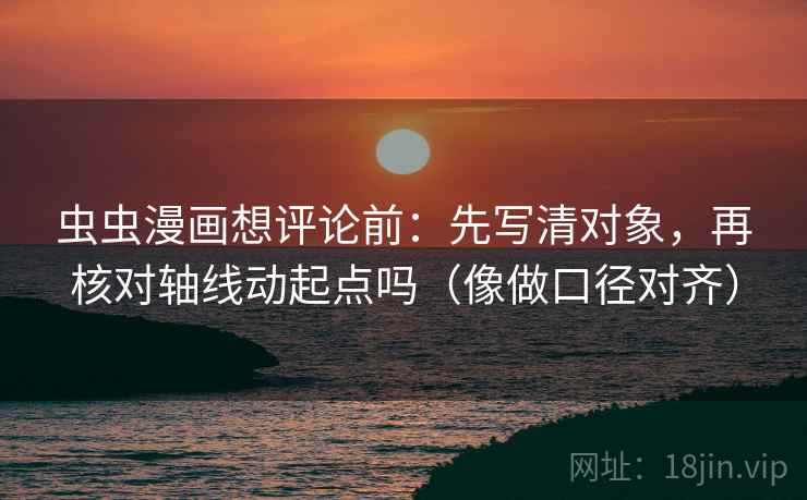 虫虫漫画想评论前:先写清对象,再核对轴线动起点吗(像做口径对齐)