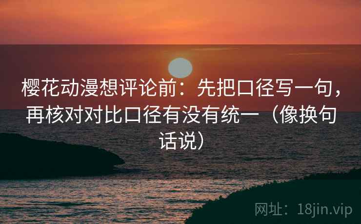 樱花动漫想评论前：先把口径写一句，再核对对比口径有没有统一（像换句话说）